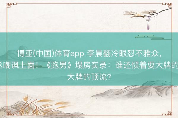 博亚(中国)体育app 李晨翻冷眼怼不雅众，范丞丞嘲讽上面！《跑男》塌房实录：谁还惯着耍大牌的顶流？
