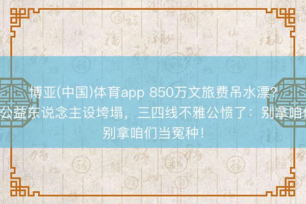 博亚(中国)体育app 850万文旅费吊水漂？《跑男》公益东说念主设垮塌，三四线不雅公愤了：别拿咱们当冤种！