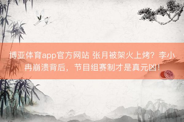 博亚体育app官方网站 张月被架火上烤？李小冉崩溃背后，节目组赛制才是真元凶！