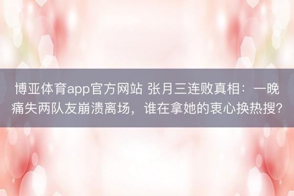 博亚体育app官方网站 张月三连败真相：一晚痛失两队友崩溃离场，谁在拿她的衷心换热搜？