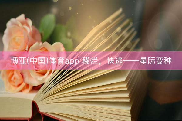博亚(中国)体育app 稀烂，快逃——星际变种