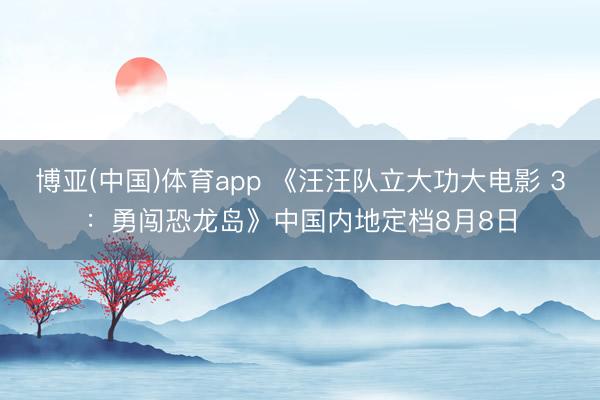 博亚(中国)体育app 《汪汪队立大功大电影 3：勇闯恐龙岛》中国内地定档8月8日