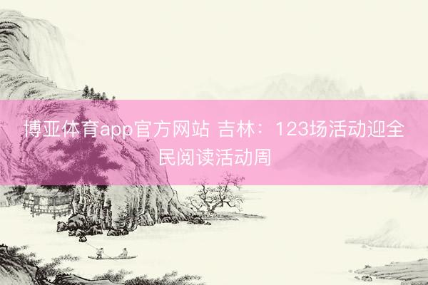 博亚体育app官方网站 吉林：123场活动迎全民阅读活动周