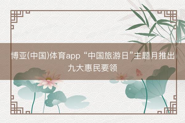 博亚(中国)体育app “中国旅游日”主题月推出九大惠民要领