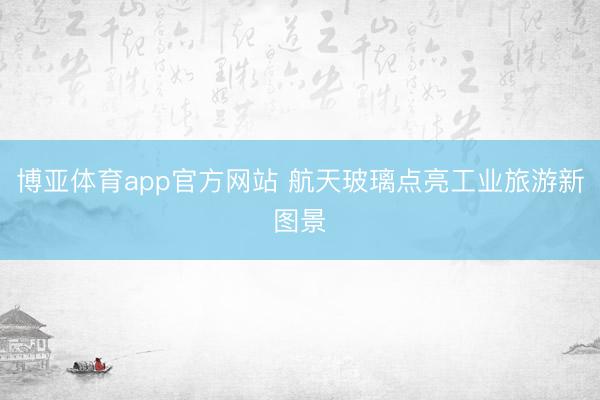 博亚体育app官方网站 航天玻璃点亮工业旅游新图景