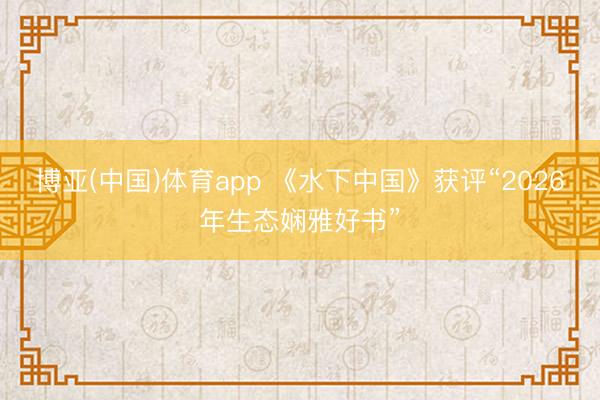 博亚(中国)体育app 《水下中国》获评“2026年生态娴雅好书”