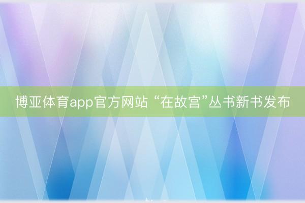 博亚体育app官方网站 “在故宫”丛书新书发布