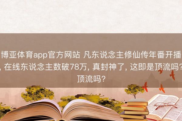 博亚体育app官方网站 凡东说念主修仙传年番开播， 在线东说念主数破78万， 真封神了， 这即是顶流吗?