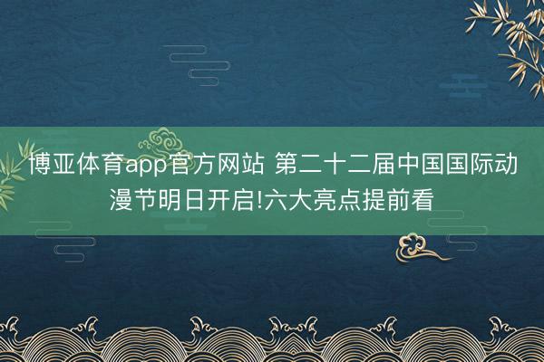 博亚体育app官方网站 第二十二届中国国际动漫节明日开启!六大亮点提前看