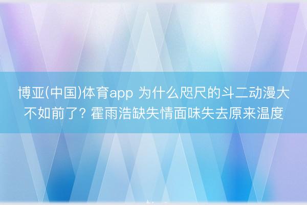 博亚(中国)体育app 为什么咫尺的斗二动漫大不如前了? 霍雨浩缺失情面味失去原来温度