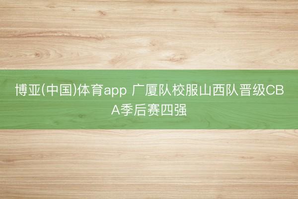 博亚(中国)体育app 广厦队校服山西队晋级CBA季后赛四强