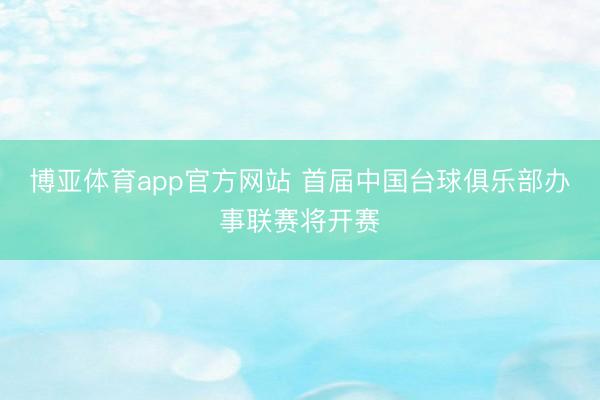 博亚体育app官方网站 首届中国台球俱乐部办事联赛将开赛