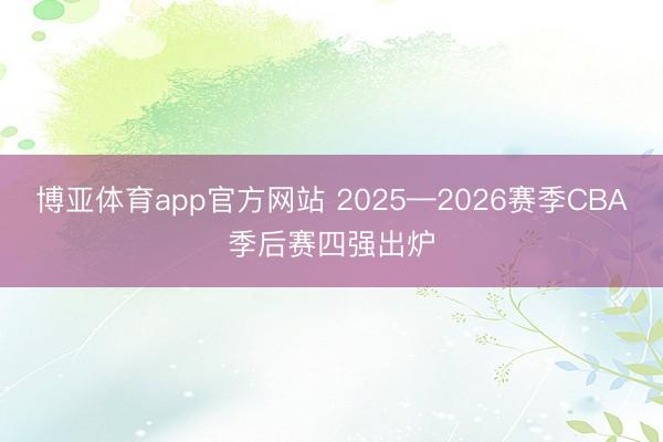博亚体育app官方网站 2025—2026赛季CBA季后赛四强出炉