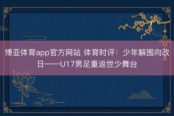博亚体育app官方网站 体育时评：少年解围向改日——U17男足重返世少舞台
