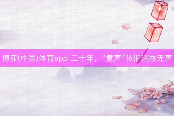 博亚(中国)体育app 二十年,“童声”依旧润物无声