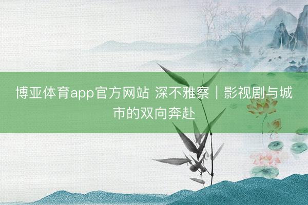 博亚体育app官方网站 深不雅察｜影视剧与城市的双向奔赴