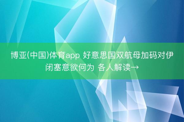 博亚(中国)体育app 好意思国双航母加码对伊闭塞意欲何为 各人解读→