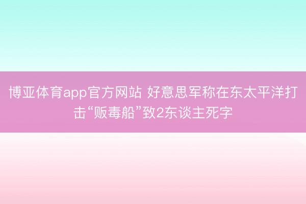 博亚体育app官方网站 好意思军称在东太平洋打击“贩毒船”致2东谈主死字