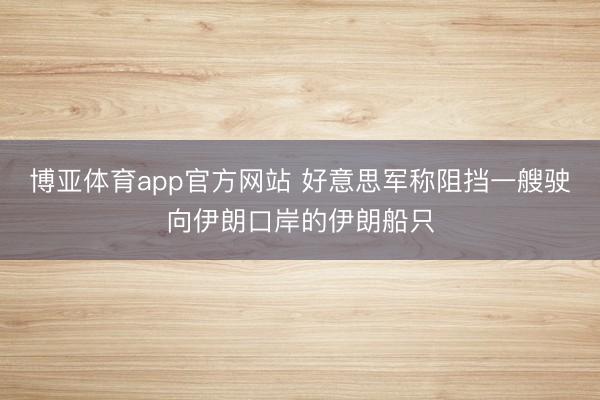 博亚体育app官方网站 好意思军称阻挡一艘驶向伊朗口岸的伊朗船只