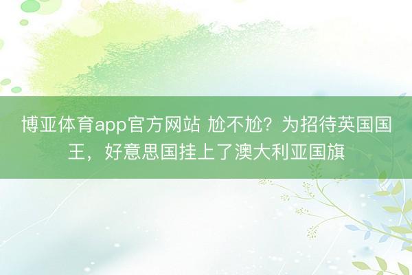 博亚体育app官方网站 尬不尬？为招待英国国王，好意思国挂上了澳大利亚国旗
