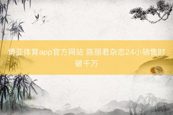 博亚体育app官方网站 陈丽君杂志24小销售时破千万