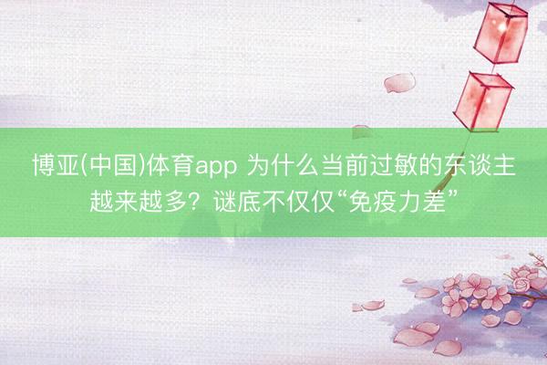 博亚(中国)体育app 为什么当前过敏的东谈主越来越多？谜底不仅仅“免疫力差”