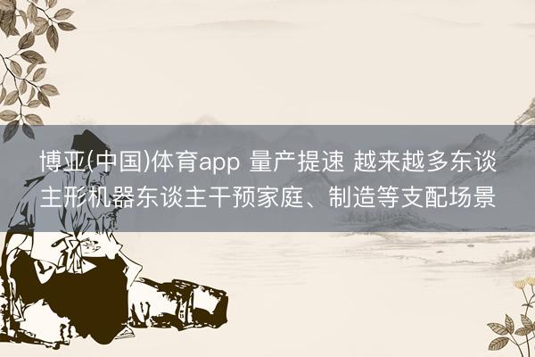 博亚(中国)体育app 量产提速 越来越多东谈主形机器东谈主干预家庭、制造等支配场景
