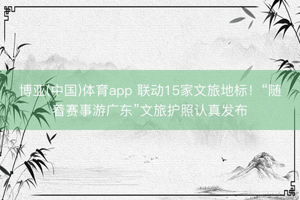 博亚(中国)体育app 联动15家文旅地标！“随着赛事游广东”文旅护照认真发布