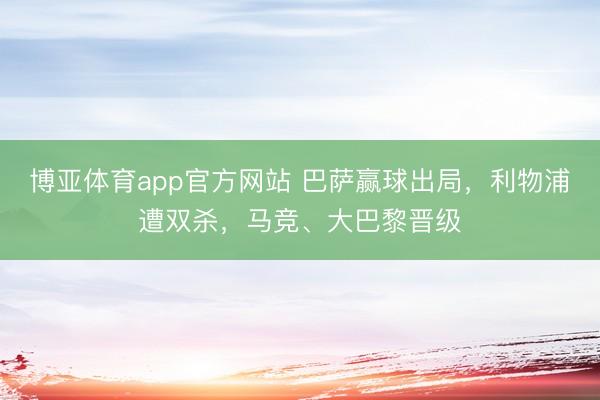 博亚体育app官方网站 巴萨赢球出局，利物浦遭双杀，马竞、大巴黎晋级