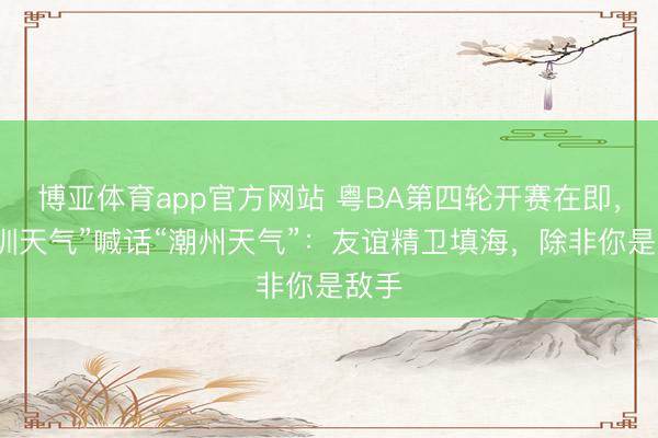 博亚体育app官方网站 粤BA第四轮开赛在即,“深圳天气”喊话“潮州天气”:友谊精卫填海,除非你是敌手