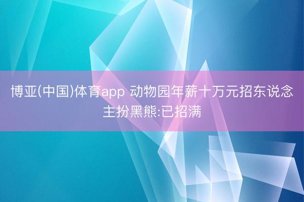 博亚(中国)体育app 动物园年薪十万元招东说念主扮黑熊:已招满