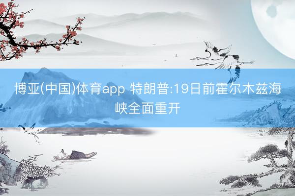 博亚(中国)体育app 特朗普:19日前霍尔木兹海峡全面重开