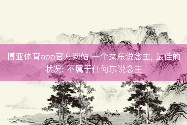 博亚体育app官方网站 一个女东说念主, 最佳的状况: 不属于任何东说念主