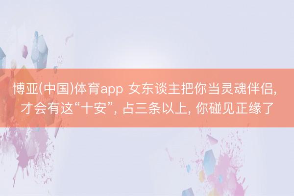 博亚(中国)体育app 女东谈主把你当灵魂伴侣， 才会有这“十安”， 占三条以上， 你碰见正缘了