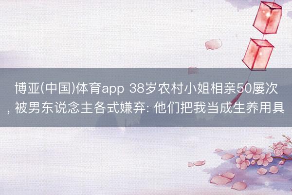 博亚(中国)体育app 38岁农村小姐相亲50屡次, 被男东说念主各式嫌弃: 他们把我当成生养用具