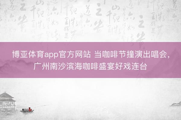 博亚体育app官方网站 当咖啡节撞演出唱会，广州南沙滨海咖啡盛宴好戏连台