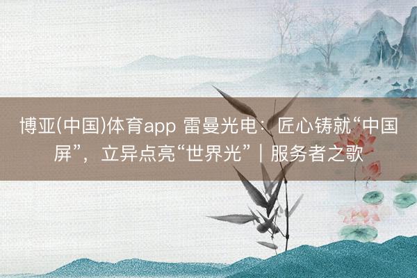博亚(中国)体育app 雷曼光电：匠心铸就“中国屏”，立异点亮“世界光”｜服务者之歌