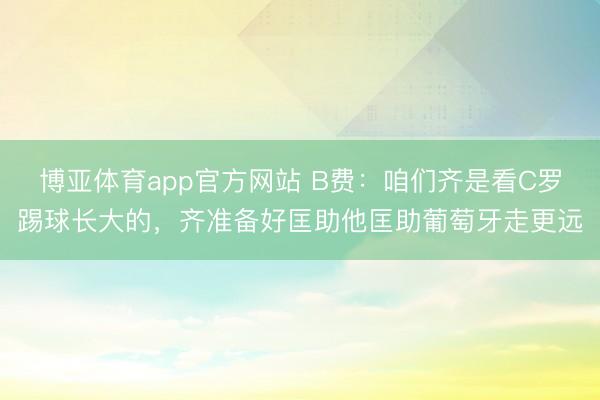 博亚体育app官方网站 B费：咱们齐是看C罗踢球长大的，齐准备好匡助他匡助葡萄牙走更远
