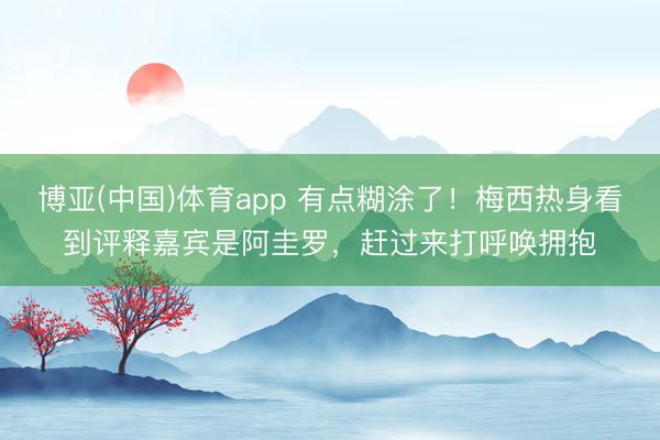 博亚(中国)体育app 有点糊涂了！梅西热身看到评释嘉宾是阿圭罗，赶过来打呼唤拥抱