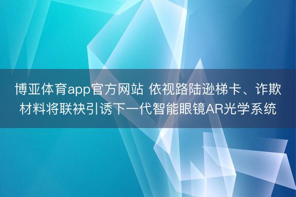 博亚体育app官方网站 依视路陆逊梯卡、诈欺材料将联袂引诱下一代智能眼镜AR光学系统
