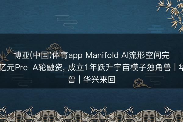 博亚(中国)体育app Manifold AI流形空间完成近10亿元Pre-A轮融资， 成立1年跃升宇宙模子独角兽 | 华兴来回
