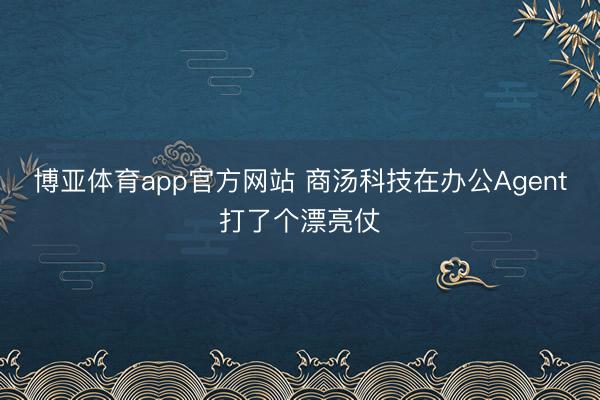 博亚体育app官方网站 商汤科技在办公Agent打了个漂亮仗