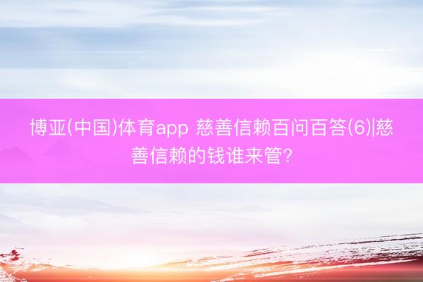 博亚(中国)体育app 慈善信赖百问百答(6)|慈善信赖的钱谁来管?