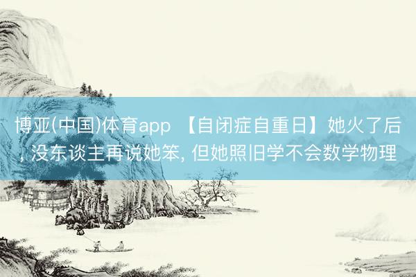 博亚(中国)体育app 【自闭症自重日】她火了后， 没东谈主再说她笨， 但她照旧学不会数学物理