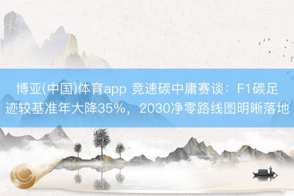 博亚(中国)体育app 竞速碳中庸赛谈：F1碳足迹较基准年大降35%，2030净零路线图明晰落地