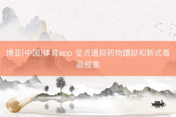 博亚(中国)体育app 坚贞遏抑药物蹧跶和新式毒品侵害