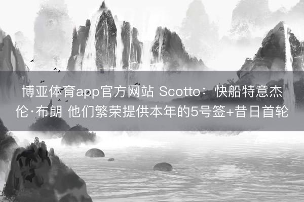 博亚体育app官方网站 Scotto:快船特意杰伦·布朗 他们繁荣提供本年的5号签+昔日首轮