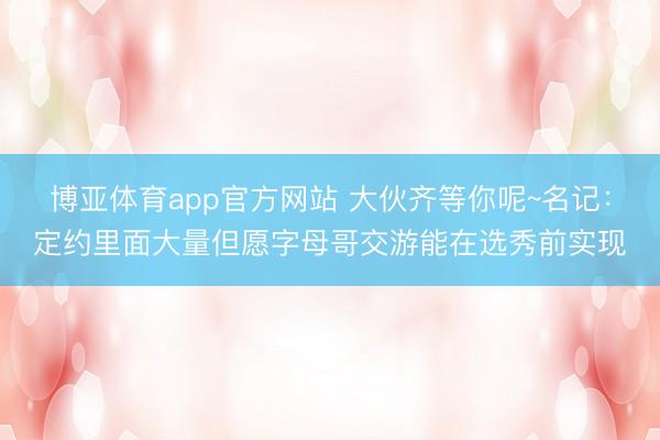 博亚体育app官方网站 大伙齐等你呢~名记：定约里面大量但愿字母哥交游能在选秀前实现