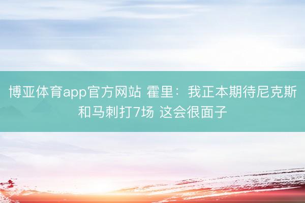 博亚体育app官方网站 霍里：我正本期待尼克斯和马刺打7场 这会很面子