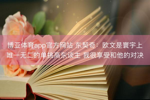 博亚体育app官方网站 东契奇：欧文是寰宇上唯一无二的单挑高东谈主 我很享受和他的对决